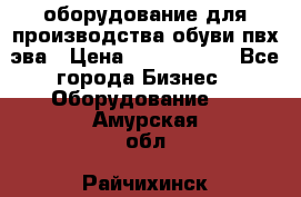 оборудование для производства обуви пвх эва › Цена ­ 5 000 000 - Все города Бизнес » Оборудование   . Амурская обл.,Райчихинск г.